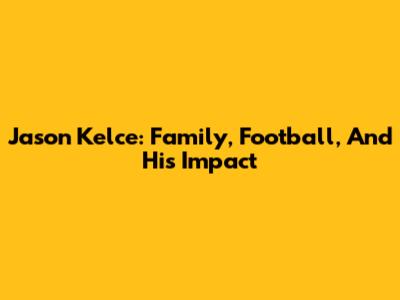 Jason Kelce: Family, Football, And His Impact