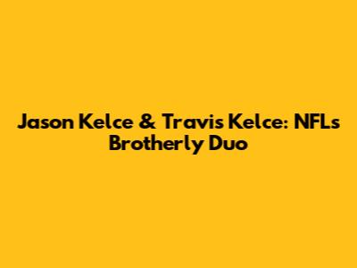 Jason Kelce & Travis Kelce: NFL's Brotherly Duo