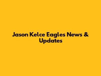 Jason Kelce Eagles News & Updates