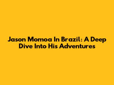 Jason Momoa In Brazil: A Deep Dive Into His Adventures