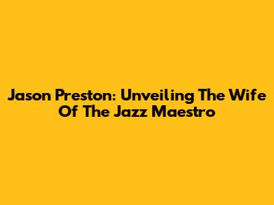 Jason Preston: Unveiling The Wife Of The Jazz Maestro
