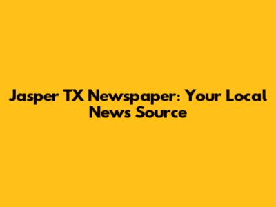 Jasper TX Newspaper: Your Local News Source