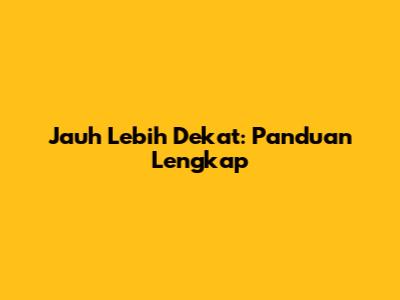 Jauh Lebih Dekat: Panduan Lengkap