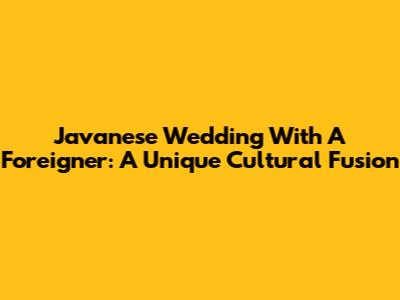 Javanese Wedding With A Foreigner: A Unique Cultural Fusion