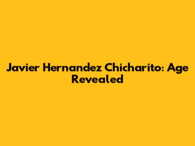 Javier Hernandez 'Chicharito': Age Revealed