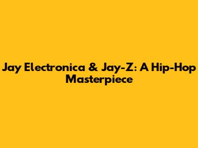 Jay Electronica & Jay-Z: A Hip-Hop Masterpiece