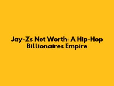 Jay-Z's Net Worth: A Hip-Hop Billionaire's Empire