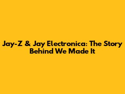 Jay-Z & Jay Electronica: The Story Behind 'We Made It'