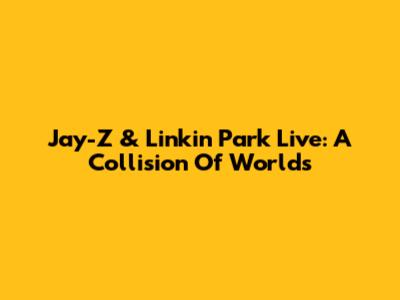 Jay-Z & Linkin Park Live: A Collision Of Worlds