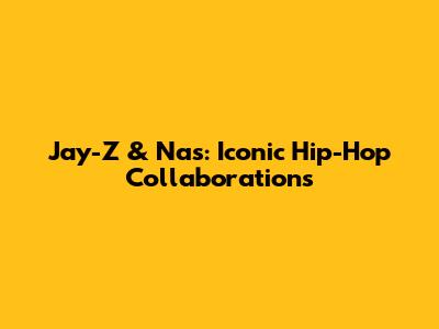 Jay-Z & Nas: Iconic Hip-Hop Collaborations
