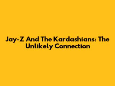 Jay-Z And The Kardashians: The Unlikely Connection
