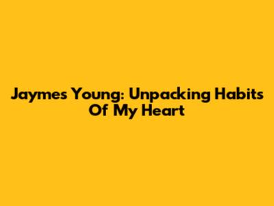 Jaymes Young: Unpacking 'Habits Of My Heart'