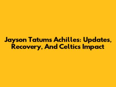 Jayson Tatum's Achilles: Updates, Recovery, And Celtics Impact