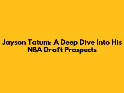 Jayson Tatum: A Deep Dive Into His NBA Draft Prospects