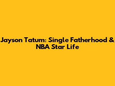 Jayson Tatum: Single Fatherhood & NBA Star Life
