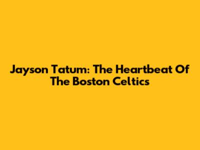 Jayson Tatum: The Heartbeat Of The Boston Celtics