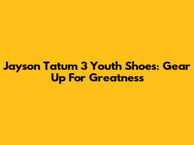 Jayson Tatum 3 Youth Shoes: Gear Up For Greatness