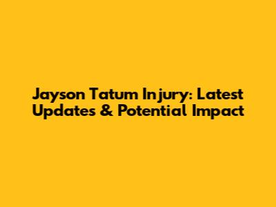 Jayson Tatum Injury: Latest Updates & Potential Impact