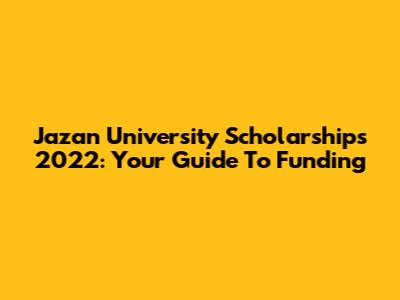 Jazan University Scholarships 2022: Your Guide To Funding
