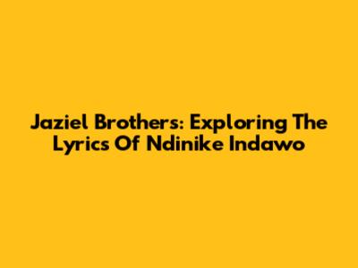 Jaziel Brothers: Exploring The Lyrics Of 'Ndinike Indawo'