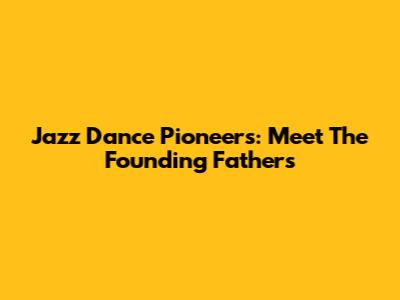 Jazz Dance Pioneers: Meet The Founding Fathers