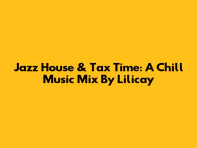 Jazz House & Tax Time: A Chill Music Mix By Lilicay