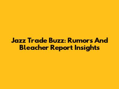 Jazz Trade Buzz: Rumors And Bleacher Report Insights