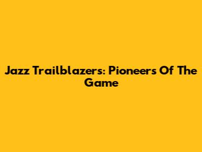 Jazz Trailblazers: Pioneers Of The Game