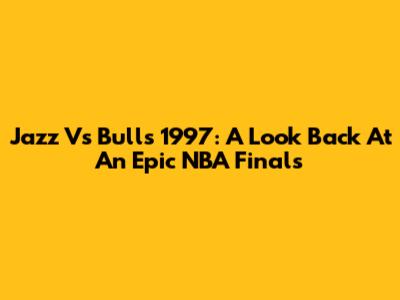 Jazz Vs Bulls 1997: A Look Back At An Epic NBA Finals