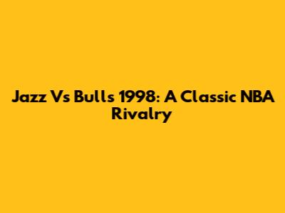 Jazz Vs Bulls 1998: A Classic NBA Rivalry