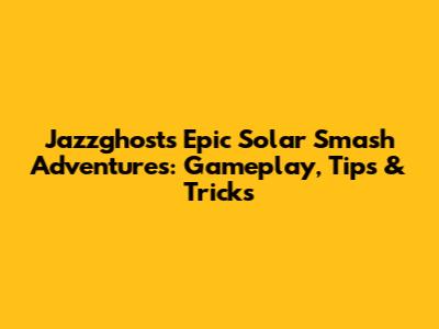 Jazzghost's Epic Solar Smash Adventures: Gameplay, Tips & Tricks