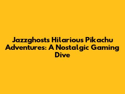 Jazzghost's Hilarious Pikachu Adventures: A Nostalgic Gaming Dive