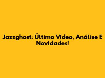 Jazzghost: Último Vídeo, Análise E Novidades!