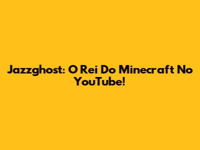 Jazzghost: O Rei Do Minecraft No YouTube!