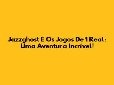 Jazzghost E Os Jogos De 1 Real: Uma Aventura Incrível!