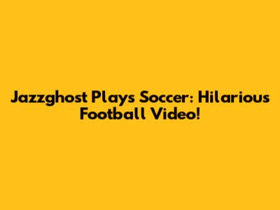 Jazzghost Plays Soccer: Hilarious Football Video!