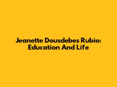 Jeanette Dousdebes Rubio: Education And Life
