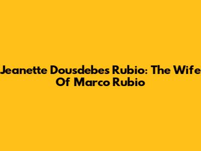 Jeanette Dousdebes Rubio: The Wife Of Marco Rubio