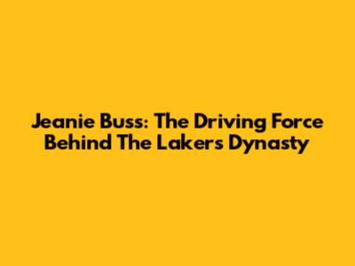 Jeanie Buss: The Driving Force Behind The Lakers Dynasty