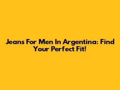 Jeans For Men In Argentina: Find Your Perfect Fit!