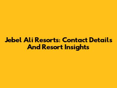 Jebel Ali Resorts: Contact Details And Resort Insights