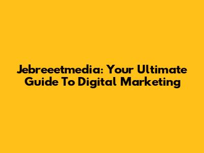 Jebreeetmedia: Your Ultimate Guide To Digital Marketing