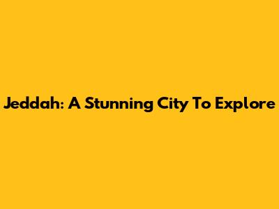 Jeddah: A Stunning City To Explore