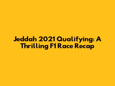 Jeddah 2021 Qualifying: A Thrilling F1 Race Recap
