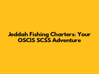 Jeddah Fishing Charters: Your OSCIS SCSS Adventure