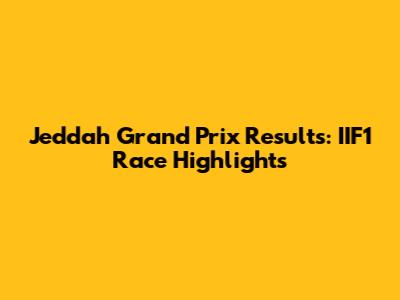 Jeddah Grand Prix Results: IIF1 Race Highlights
