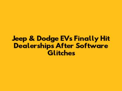 Jeep & Dodge EVs Finally Hit Dealerships After Software Glitches