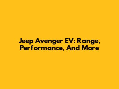 Jeep Avenger EV: Range, Performance, And More