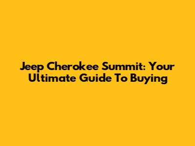 Jeep Cherokee Summit: Your Ultimate Guide To Buying