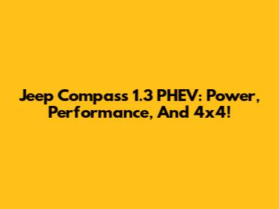 Jeep Compass 1.3 PHEV: Power, Performance, And 4x4!